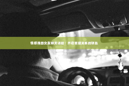 情感挽回女友聊天话题：开启重建关系的钥匙