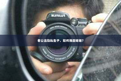 老公出轨私生子，如何挽回婚姻？