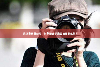 武汉市调查公司：对象想分手挽回的话怎么说？