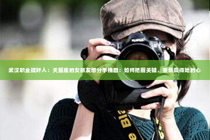 武汉职业捉奸人：天蝎座的女朋友想分手挽回：如何把握关键，重新赢得她的心