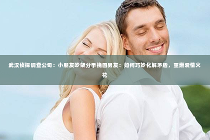 武汉侦探调查公司：小朋友吵架分手挽回男友：如何巧妙化解矛盾，重燃爱情火花