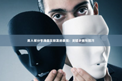 男人被分手挽回女朋友的表现：关键步骤与技巧