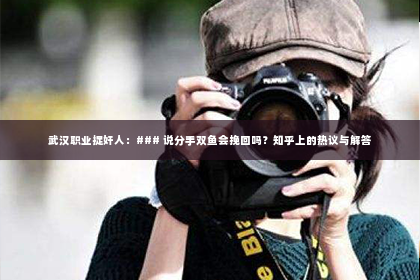 武汉职业捉奸人：### 说分手双鱼会挽回吗？知乎上的热议与解答