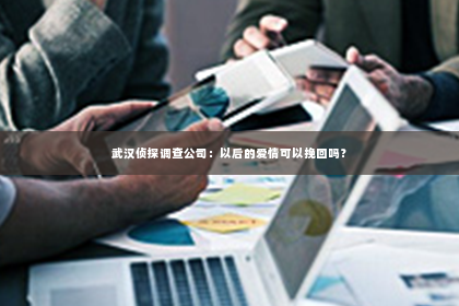 武汉侦探调查公司：以后的爱情可以挽回吗？