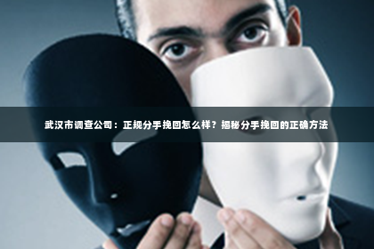 武汉市调查公司：正规分手挽回怎么样？揭秘分手挽回的正确方法