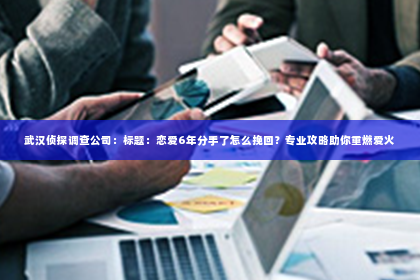 武汉侦探调查公司：标题：恋爱6年分手了怎么挽回？专业攻略助你重燃爱火