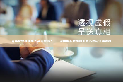 分手后想挽回是人品问题吗？——深度解析情感挽回的心理与道德边界