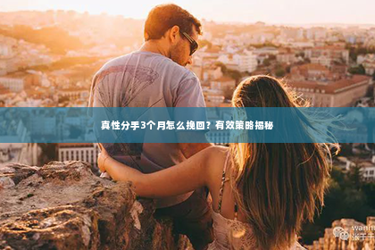 真性分手3个月怎么挽回？有效策略揭秘