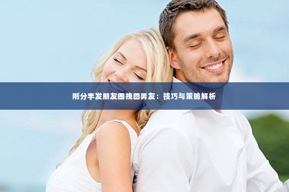 刚分手发朋友圈挽回男友：技巧与策略解析