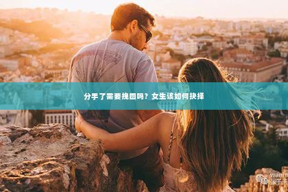 分手了需要挽回吗？女生该如何抉择