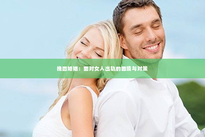 挽回婚姻：面对女人出轨的困境与对策