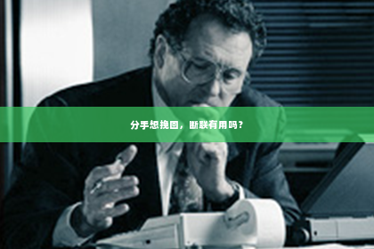 分手想挽回，断联有用吗？