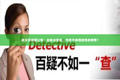 武汉市调查公司：主动分手后，为何不要挽回他的感情？