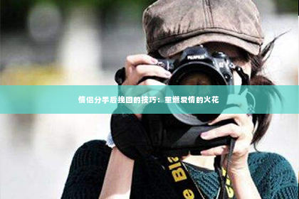 情侣分手后挽回的技巧：重燃爱情的火花
