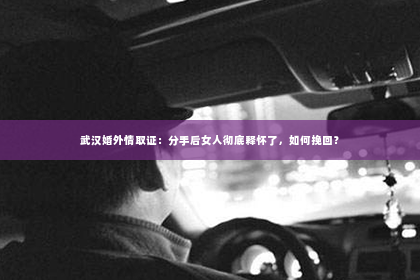 武汉婚外情取证：分手后女人彻底释怀了，如何挽回？