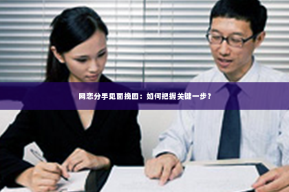网恋分手见面挽回：如何把握关键一步？