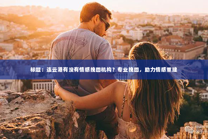 标题：连云港有没有情感挽回机构？专业挽回，助力情感重建
