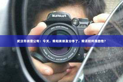 武汉市调查公司：今天，我和男朋友分手了，我该如何挽回他？