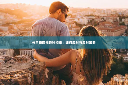 分手挽回被各种拒绝：如何应对与应对策略