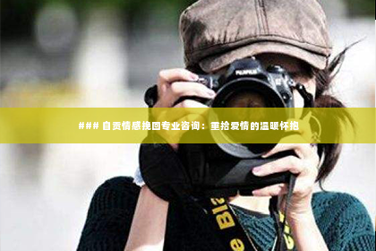 ### 自贡情感挽回专业咨询：重拾爱情的温暖怀抱
