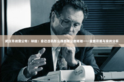 武汉市调查公司：标题：自己出轨怎么挽回老公的婚姻——全面攻略与案例分析