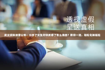 武汉侦探调查公司：分手了女生对你反感了怎么挽回？教你一招，轻松化解尴尬