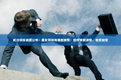 武汉侦探调查公司：美女找帅哥挽回爱情：如何重燃激情，重拾甜蜜