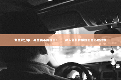 女生说分手，男生要不要挽回？——深入剖析情感挽回的心理战术