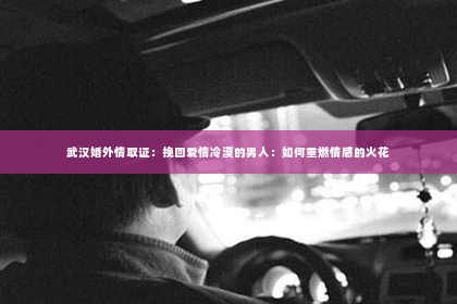 武汉婚外情取证：挽回爱情冷漠的男人：如何重燃情感的火花