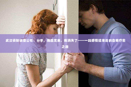 武汉侦探调查公司：分手，挽回无果，我消失了——一段感情结束后的自我疗愈之路