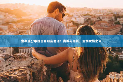 金牛座分手挽回男朋友的话：真诚与细腻，重燃爱情之火