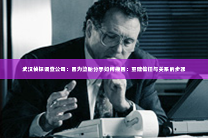 武汉侦探调查公司：因为堕胎分手如何挽回：重建信任与关系的步骤