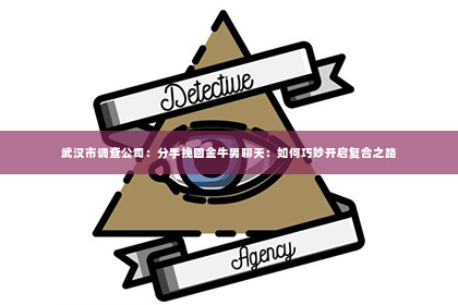 武汉市调查公司：分手挽回金牛男聊天：如何巧妙开启复合之路