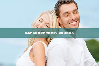 分手之后怎么成功挽回女友：全面攻略解析
