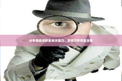 分手挽回天秤男聊天技巧：如何巧妙修复关系