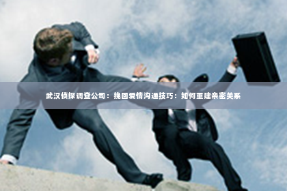 武汉侦探调查公司：挽回爱情沟通技巧：如何重建亲密关系