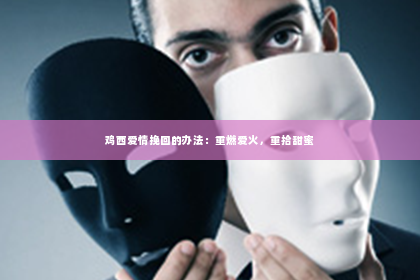 鸡西爱情挽回的办法：重燃爱火，重拾甜蜜