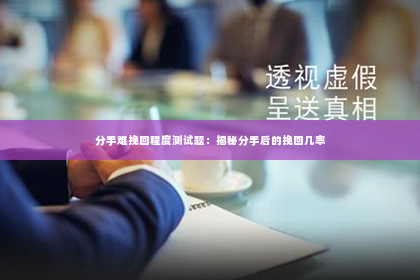分手难挽回程度测试题：揭秘分手后的挽回几率