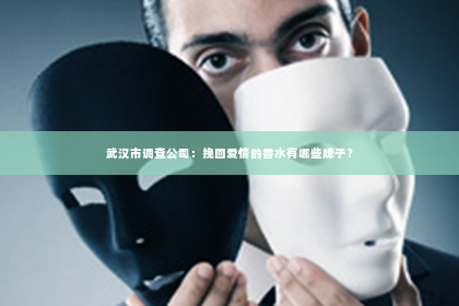 武汉市调查公司：挽回爱情的香水有哪些牌子？