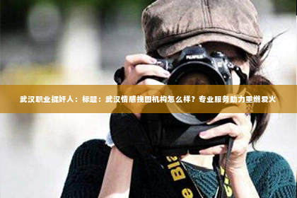 武汉职业捉奸人：标题：武汉情感挽回机构怎么样？专业服务助力重燃爱火