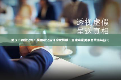 武汉市调查公司：挽回老公应许珍爱情感：重建亲密关系的策略与技巧