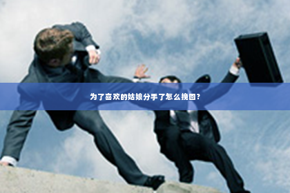为了喜欢的姑娘分手了怎么挽回？