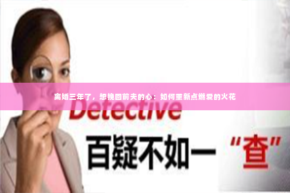 离婚三年了，想挽回前夫的心：如何重新点燃爱的火花