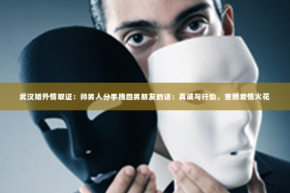 武汉婚外情取证：帅男人分手挽回男朋友的话：真诚与行动，重燃爱情火花
