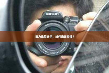 因为绝望分手，如何挽回爱情？