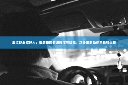武汉职业捉奸人：情感挽回老师微信号昵称：巧妙策略助你重拾师生情