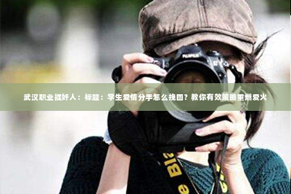 武汉职业捉奸人：标题：学生爱情分手怎么挽回？教你有效策略重燃爱火