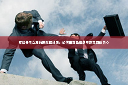 写给分手女友的道歉信挽回：如何用真挚情感重新赢回她的心