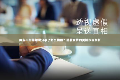 男友不想结婚说分手了怎么挽回？拯救爱情的关键步骤解析