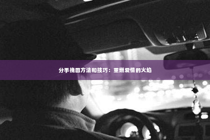 分手挽回方法和技巧：重燃爱情的火焰